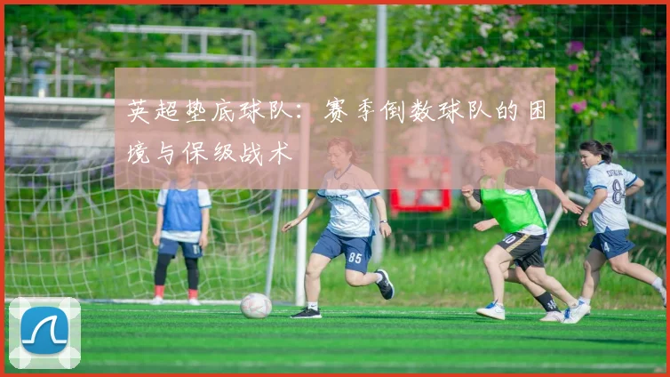 英超垫底球队：赛季倒数球队的困境与保级战术