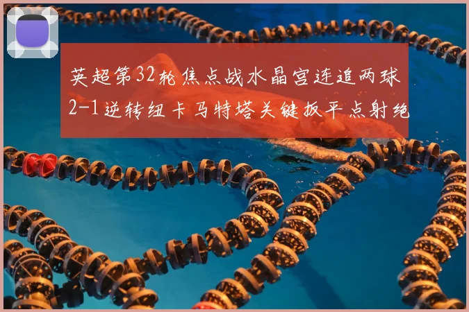 英超第32轮焦点战水晶宫连追两球2-1逆转纽卡马特塔关键扳平点射绝杀