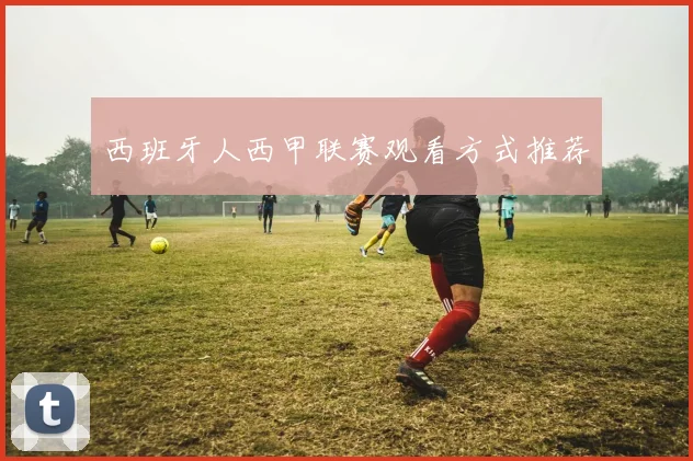 西班牙人西甲联赛观看方式推荐