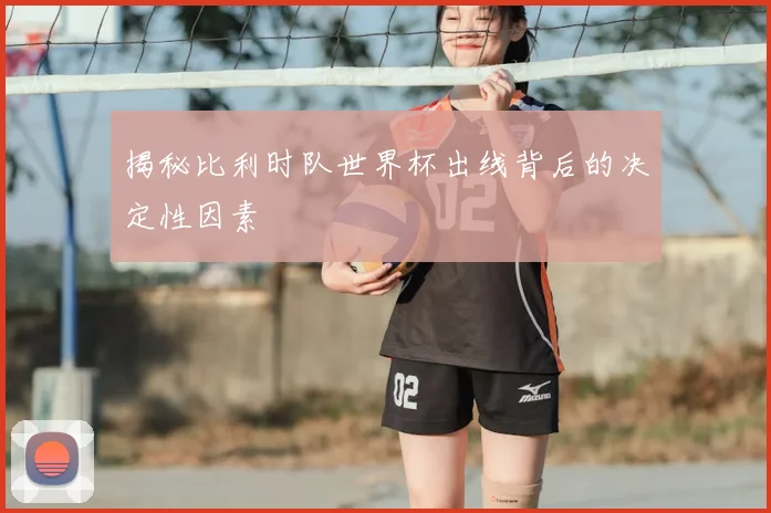 揭秘比利时队世界杯出线背后的决定性因素