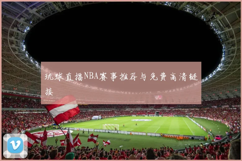 玩球直播NBA赛事推荐与免费高清链接